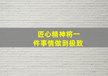 匠心精神将一件事情做到极致