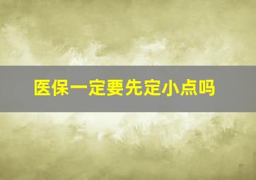 医保一定要先定小点吗