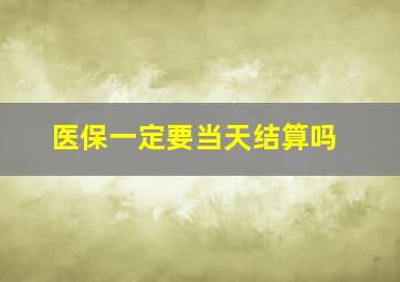 医保一定要当天结算吗