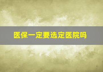 医保一定要选定医院吗