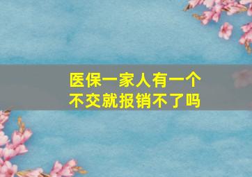 医保一家人有一个不交就报销不了吗