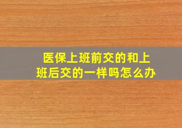 医保上班前交的和上班后交的一样吗怎么办