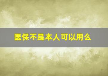 医保不是本人可以用么