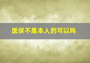 医保不是本人的可以吗