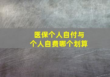 医保个人自付与个人自费哪个划算