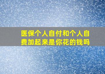 医保个人自付和个人自费加起来是你花的钱吗