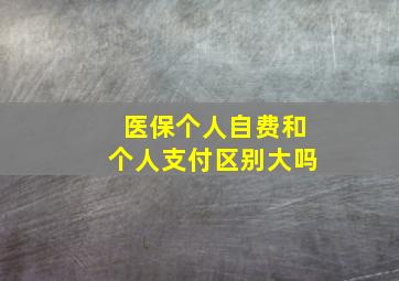 医保个人自费和个人支付区别大吗