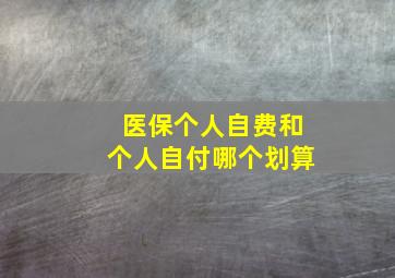 医保个人自费和个人自付哪个划算