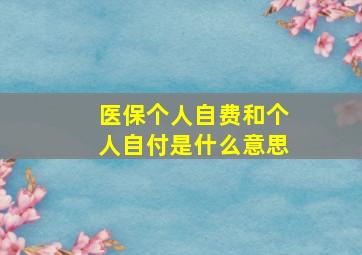 医保个人自费和个人自付是什么意思