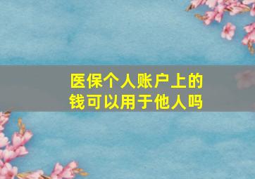 医保个人账户上的钱可以用于他人吗