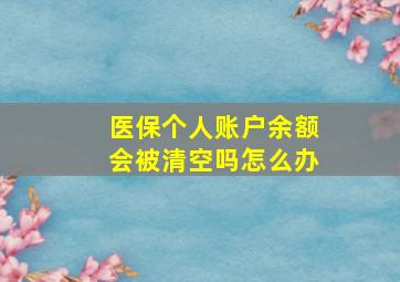 医保个人账户余额会被清空吗怎么办