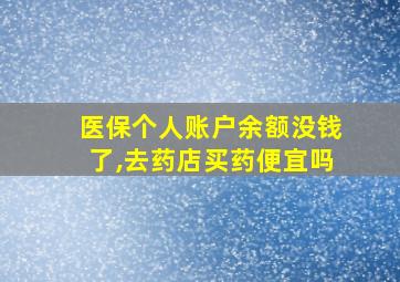 医保个人账户余额没钱了,去药店买药便宜吗