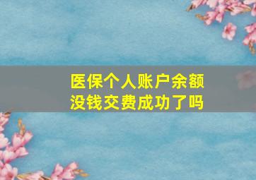 医保个人账户余额没钱交费成功了吗