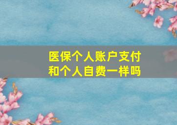 医保个人账户支付和个人自费一样吗