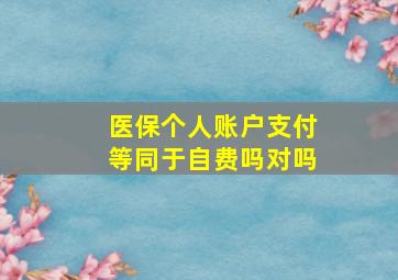 医保个人账户支付等同于自费吗对吗