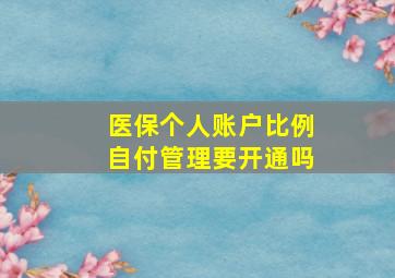 医保个人账户比例自付管理要开通吗