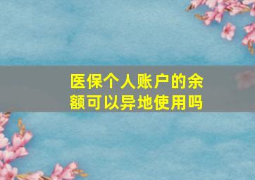 医保个人账户的余额可以异地使用吗