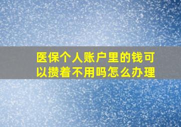 医保个人账户里的钱可以攒着不用吗怎么办理