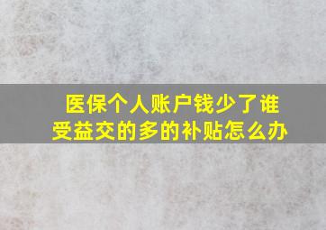 医保个人账户钱少了谁受益交的多的补贴怎么办