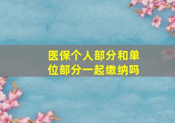 医保个人部分和单位部分一起缴纳吗