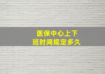 医保中心上下班时间规定多久