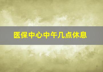 医保中心中午几点休息