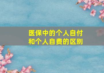 医保中的个人自付和个人自费的区别