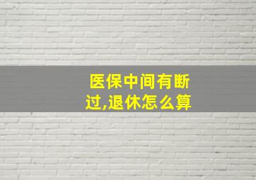 医保中间有断过,退休怎么算