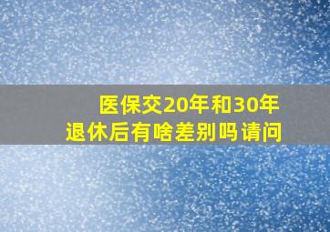 医保交20年和30年退休后有啥差别吗请问