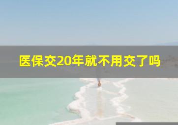 医保交20年就不用交了吗