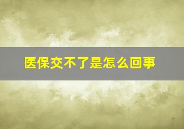 医保交不了是怎么回事