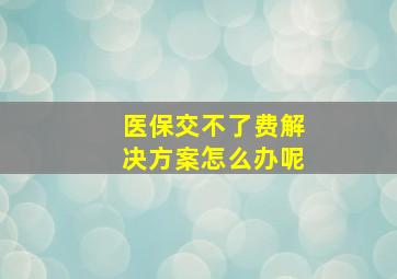 医保交不了费解决方案怎么办呢