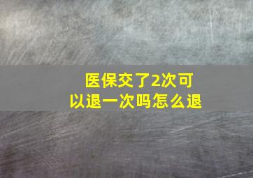 医保交了2次可以退一次吗怎么退