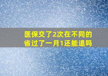 医保交了2次在不同的省过了一月1还能退吗