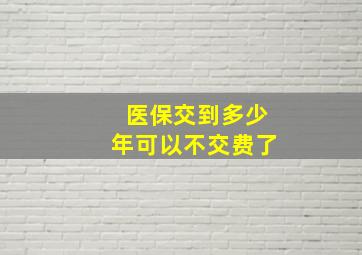 医保交到多少年可以不交费了