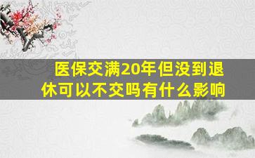 医保交满20年但没到退休可以不交吗有什么影响