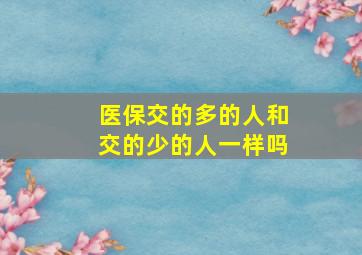 医保交的多的人和交的少的人一样吗