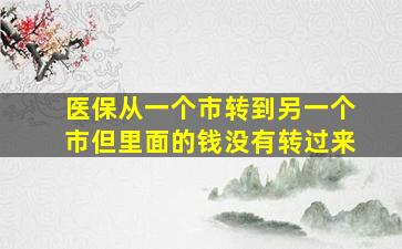 医保从一个市转到另一个市但里面的钱没有转过来