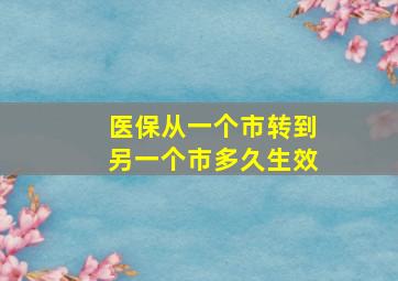 医保从一个市转到另一个市多久生效