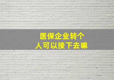 医保企业转个人可以接下去嘛