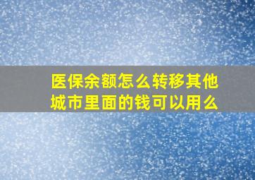 医保余额怎么转移其他城市里面的钱可以用么