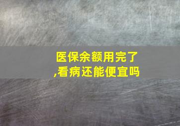 医保余额用完了,看病还能便宜吗