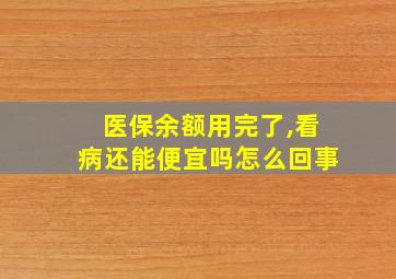 医保余额用完了,看病还能便宜吗怎么回事