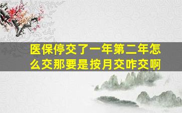 医保停交了一年第二年怎么交那要是按月交咋交啊