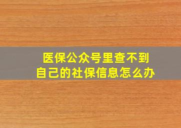 医保公众号里查不到自己的社保信息怎么办