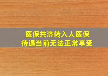 医保共济转入人医保待遇当前无法正常享受