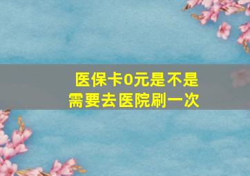 医保卡0元是不是需要去医院刷一次