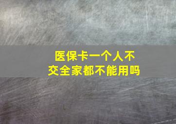 医保卡一个人不交全家都不能用吗