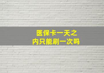 医保卡一天之内只能刷一次吗