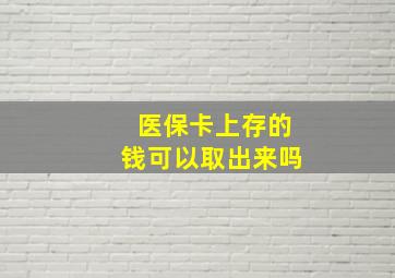 医保卡上存的钱可以取出来吗